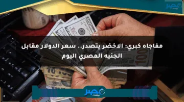 مفاجأة كبرى: الأخضر يتصدر.. سعر الدولار مقابل الجنيه المصري اليوم